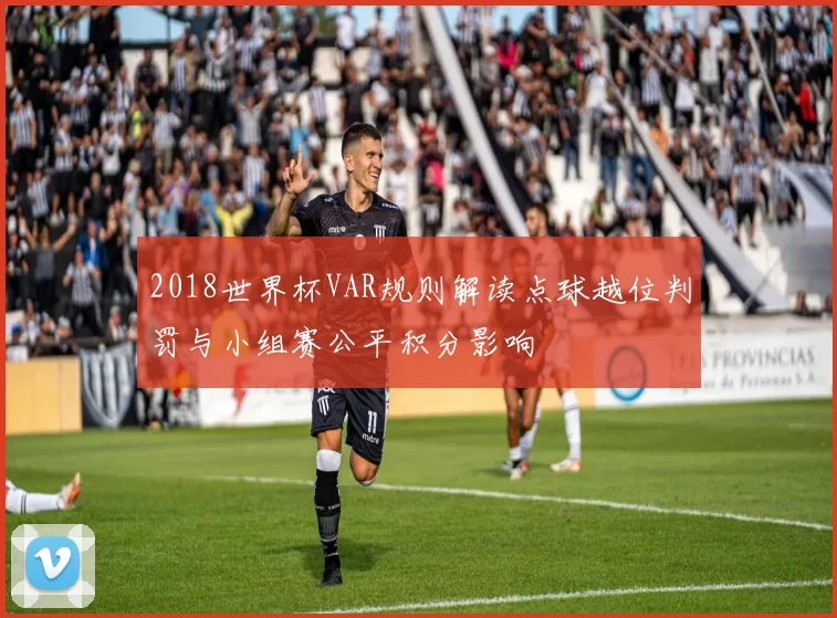 2018世界杯VAR规则解读点球越位判罚与小组赛公平积分影响