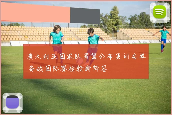 澳大利亚国家队男篮公布集训名单 备战国际赛检验新阵容