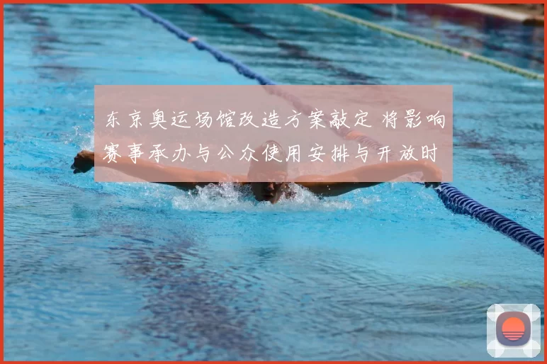 东京奥运场馆改造方案敲定 将影响赛事承办与公众使用安排与开放时间表