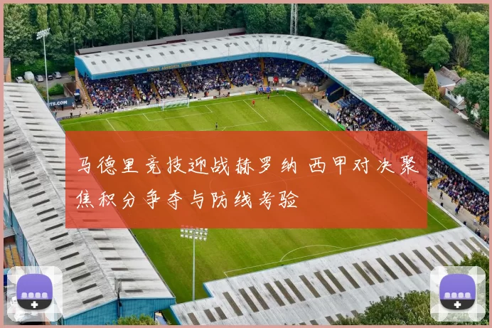 马德里竞技迎战赫罗纳 西甲对决聚焦积分争夺与防线考验
