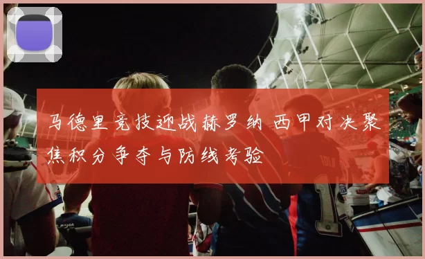 马德里竞技迎战赫罗纳 西甲对决聚焦积分争夺与防线考验