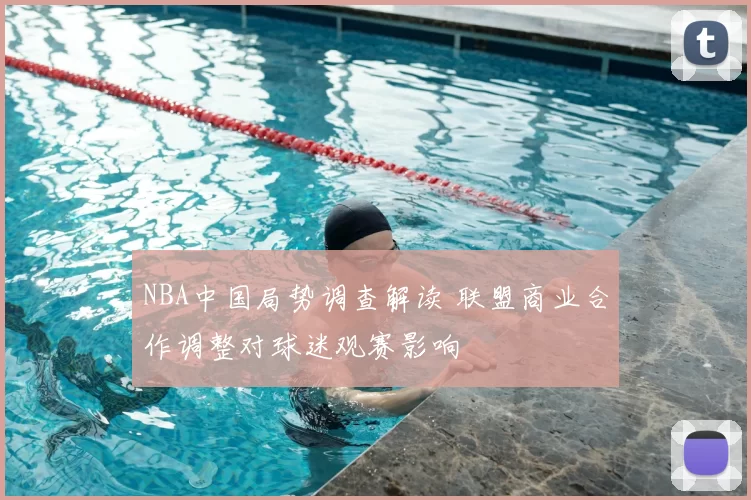 NBA中国局势调查解读 联盟商业合作调整对球迷观赛影响