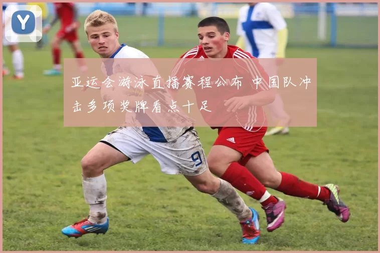 亚运会游泳直播赛程公布 中国队冲击多项奖牌看点十足