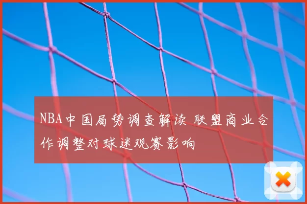 NBA中国局势调查解读 联盟商业合作调整对球迷观赛影响