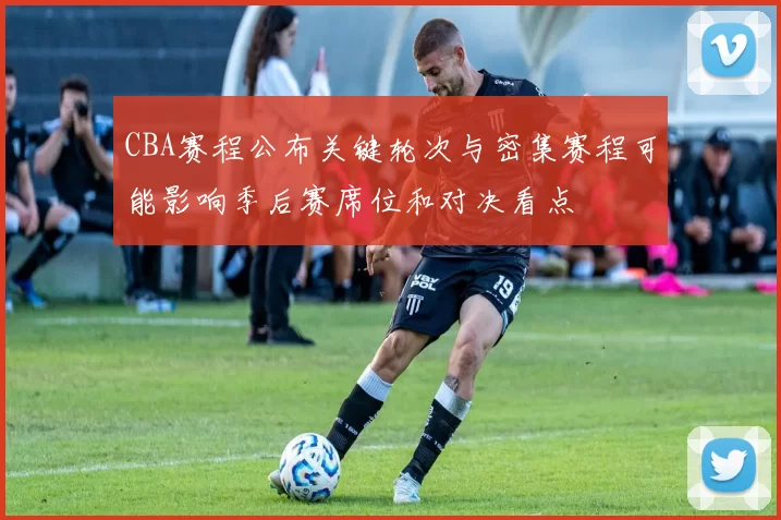 CBA赛程公布关键轮次与密集赛程可能影响季后赛席位和对决看点