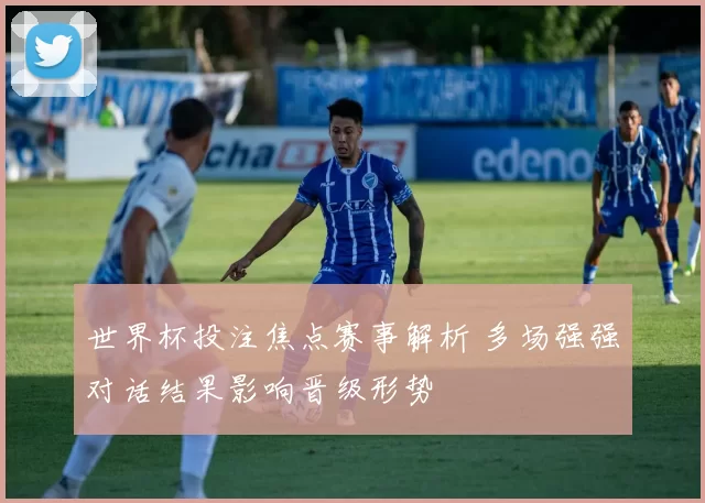 世界杯投注焦点赛事解析 多场强强对话结果影响晋级形势