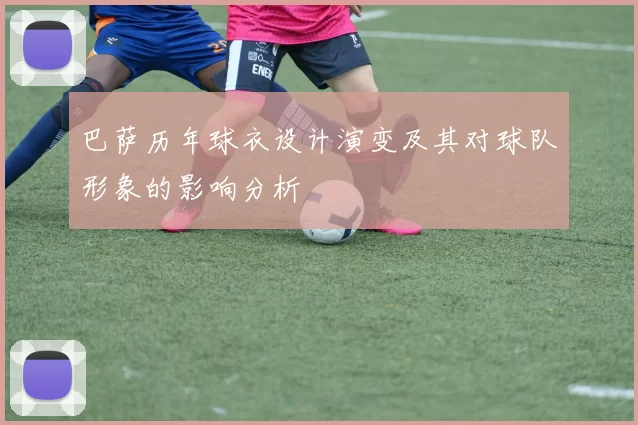 巴萨历年球衣设计演变及其对球队形象的影响分析