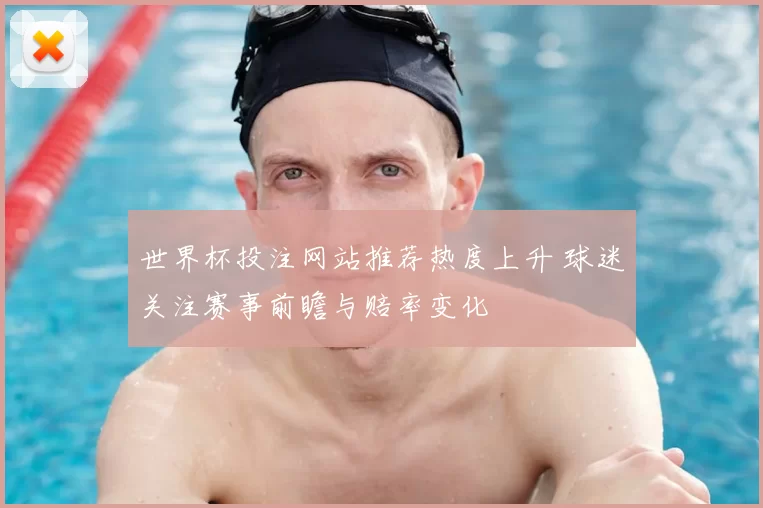 世界杯投注网站推荐热度上升 球迷关注赛事前瞻与赔率变化
