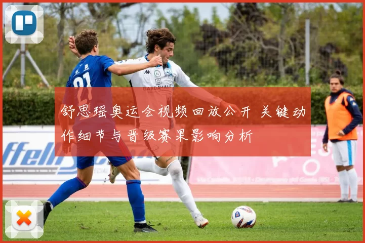 舒思瑶奥运会视频回放公开 关键动作细节与晋级赛果影响分析