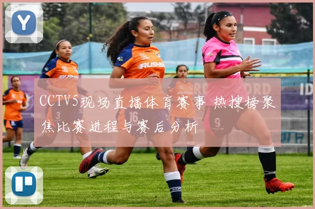 CCTV5现场直播体育赛事 热搜榜聚焦比赛进程与赛后分析