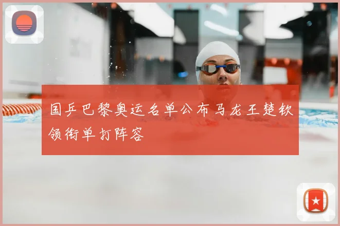国乒巴黎奥运名单公布马龙王楚钦领衔单打阵容