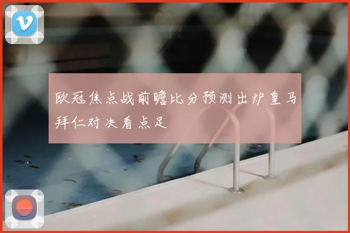 欧冠焦点战前瞻比分预测出炉皇马拜仁对决看点足