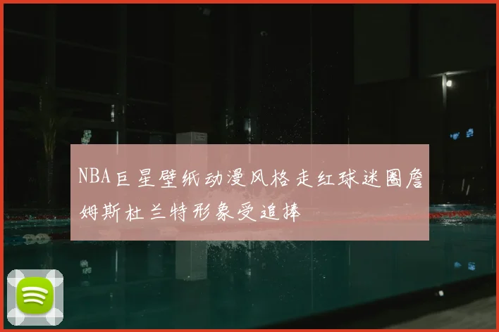 NBA巨星壁纸动漫风格走红球迷圈詹姆斯杜兰特形象受追捧