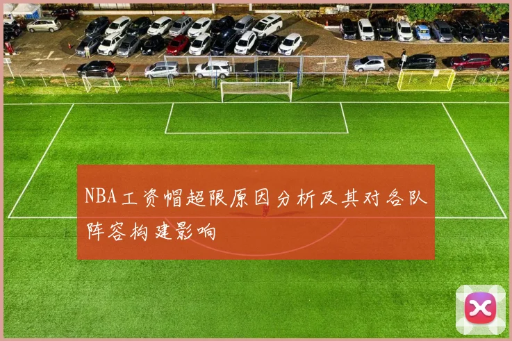 NBA工资帽超限原因分析及其对各队阵容构建影响