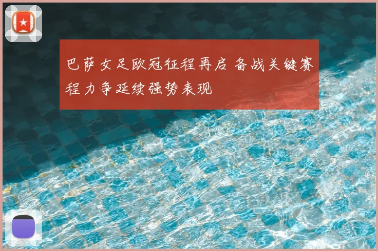 巴萨女足欧冠征程再启 备战关键赛程力争延续强势表现