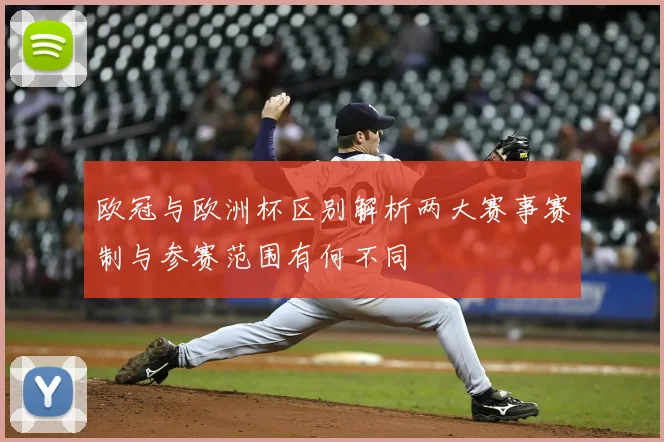 欧冠与欧洲杯区别解析两大赛事赛制与参赛范围有何不同
