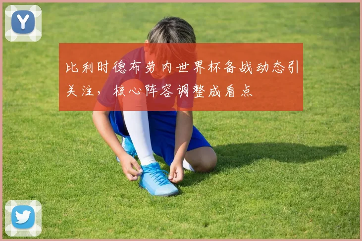 比利时德布劳内世界杯备战动态引关注,核心阵容调整成看点