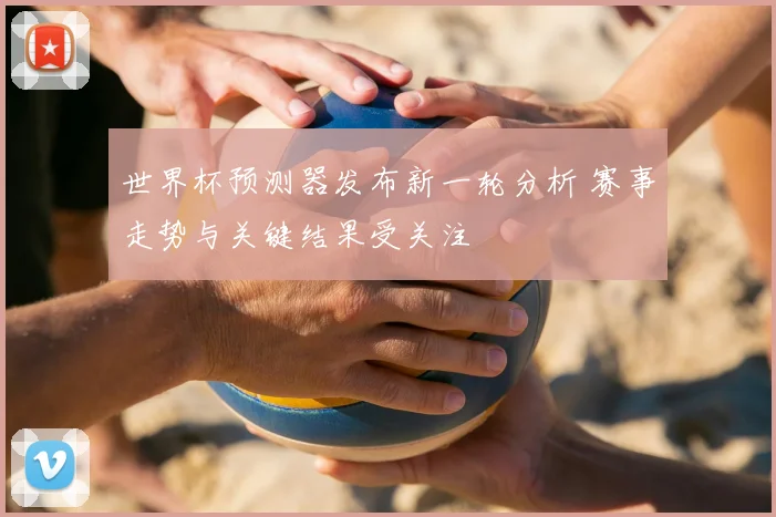 世界杯预测器发布新一轮分析 赛事走势与关键结果受关注