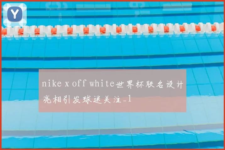 nike x off white世界杯联名设计亮相引发球迷关注_1