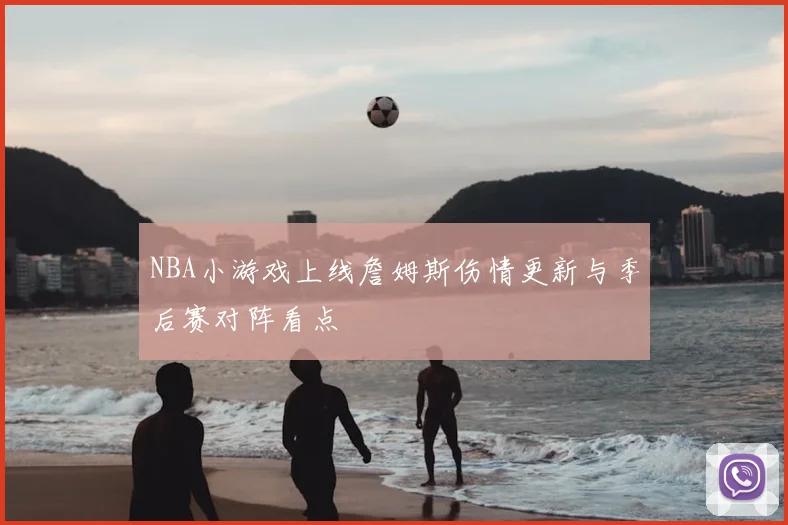 NBA小游戏上线詹姆斯伤情更新与季后赛对阵看点