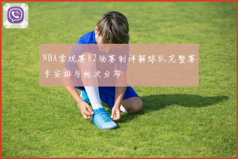 NBA常规赛82场赛制详解球队完整赛季安排与轮次分布