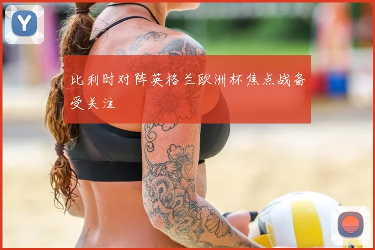 比利时对阵英格兰欧洲杯焦点战备受关注