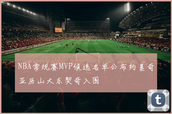 NBA常规赛MVP候选名单公布约基奇亚历山大东契奇入围