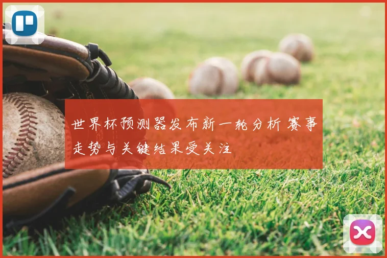 世界杯预测器发布新一轮分析 赛事走势与关键结果受关注