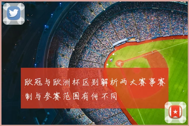 欧冠与欧洲杯区别解析两大赛事赛制与参赛范围有何不同
