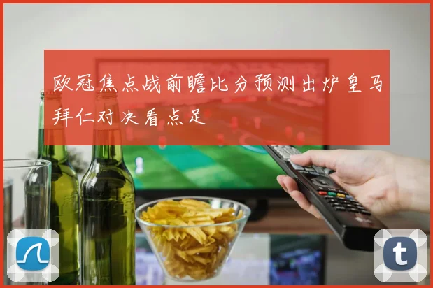 欧冠焦点战前瞻比分预测出炉皇马拜仁对决看点足