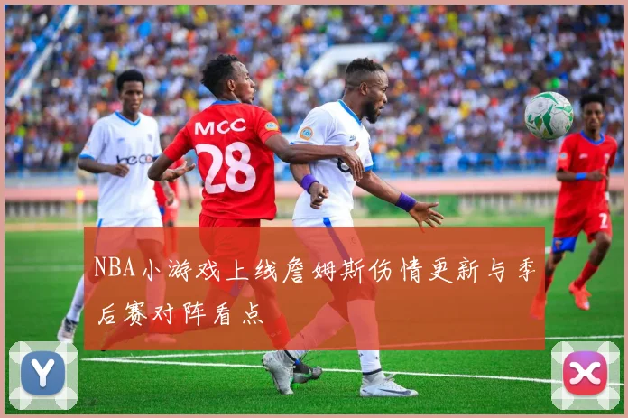 NBA小游戏上线詹姆斯伤情更新与季后赛对阵看点